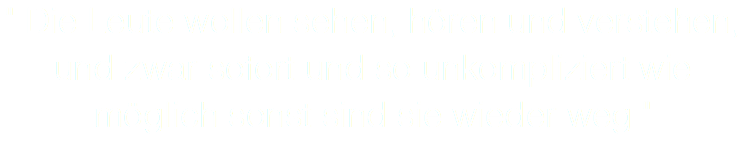 " Die Leute wollen sehen, hören und verstehen, und zwar sofort und so unkompliziert wie möglich sonst sind sie wieder weg "